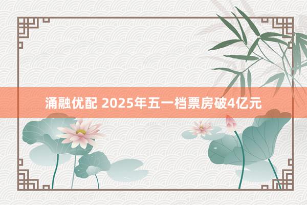 涌融优配 2025年五一档票房破4亿元