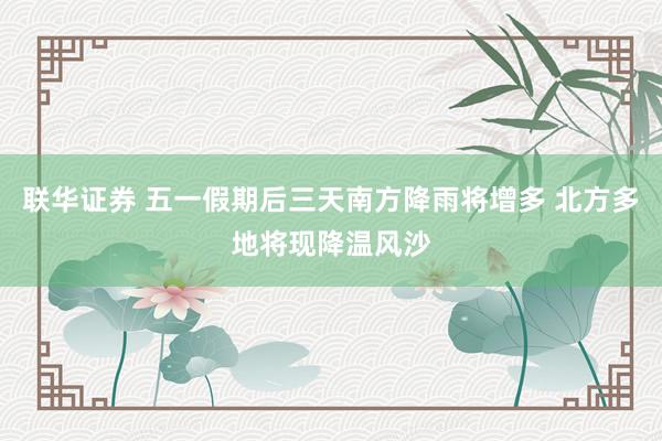 联华证券 五一假期后三天南方降雨将增多 北方多地将现降温风沙