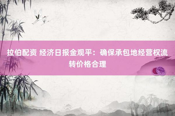 拉伯配资 经济日报金观平：确保承包地经营权流转价格合理