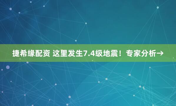 捷希缘配资 这里发生7.4级地震！专家分析→