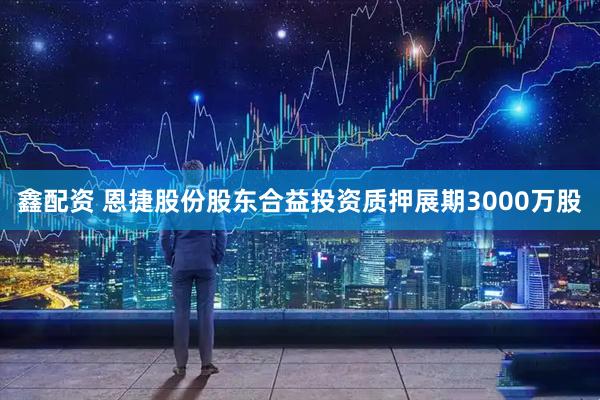 鑫配资 恩捷股份股东合益投资质押展期3000万股