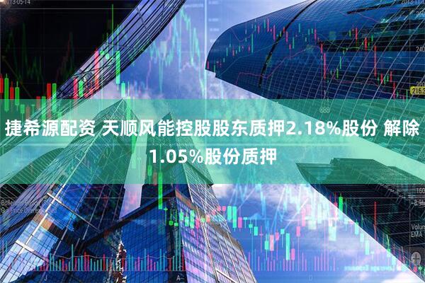捷希源配资 天顺风能控股股东质押2.18%股份 解除1.05%股份质押