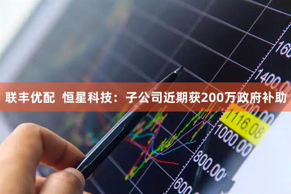 联丰优配  恒星科技：子公司近期获200万政府补助