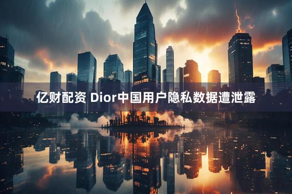 亿财配资 Dior中国用户隐私数据遭泄露