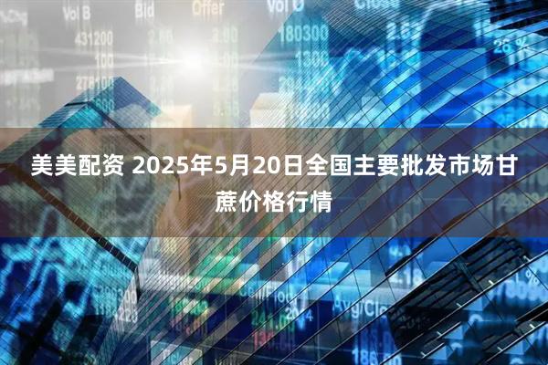 美美配资 2025年5月20日全国主要批发市场甘蔗价格行情