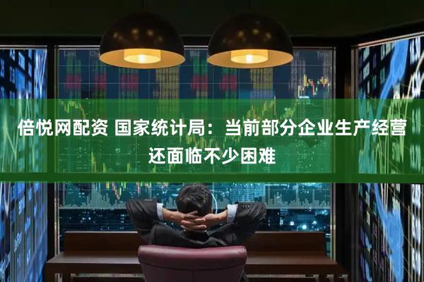 倍悦网配资 国家统计局：当前部分企业生产经营还面临不少困难