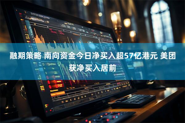 融期策略 南向资金今日净买入超57亿港元 美团获净买入居前