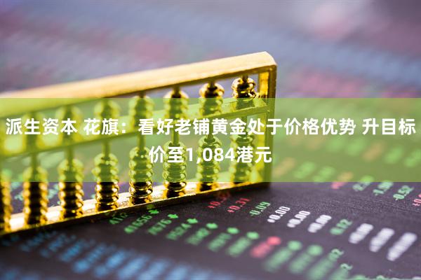 派生资本 花旗：看好老铺黄金处于价格优势 升目标价至1,084港元