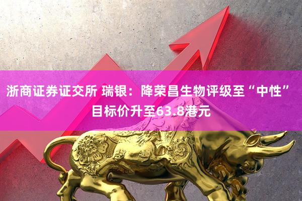 浙商证券证交所 瑞银：降荣昌生物评级至“中性” 目标价升至63.8港元