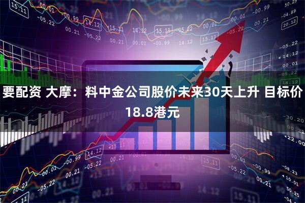 要配资 大摩：料中金公司股价未来30天上升 目标价18.8港元