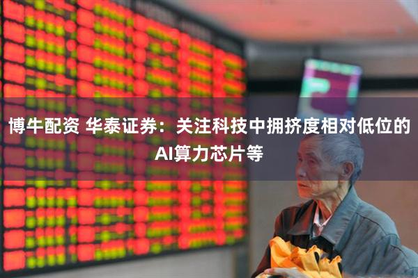 博牛配资 华泰证券：关注科技中拥挤度相对低位的AI算力芯片等