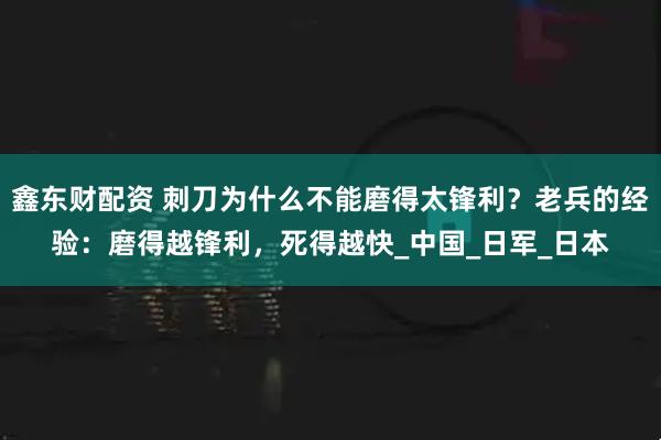 鑫东财配资 刺刀为什么不能磨得太锋利？老兵的经验：磨得越锋利，死得越快_中国_日军_日本