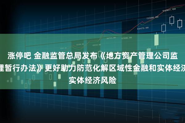 涨停吧 金融监管总局发布《地方资产管理公司监督管理暂行办法》更好助力防范化解区域性金融和实体经济风险