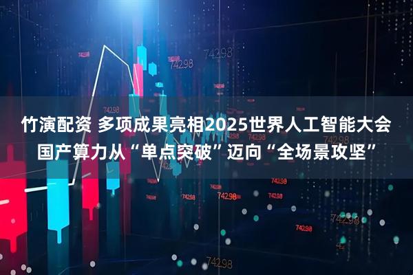 竹演配资 多项成果亮相2025世界人工智能大会国产算力从“单点突破”迈向“全场景攻坚”
