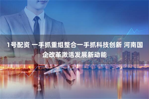 1号配资 一手抓重组整合一手抓科技创新 河南国企改革激活发展新动能