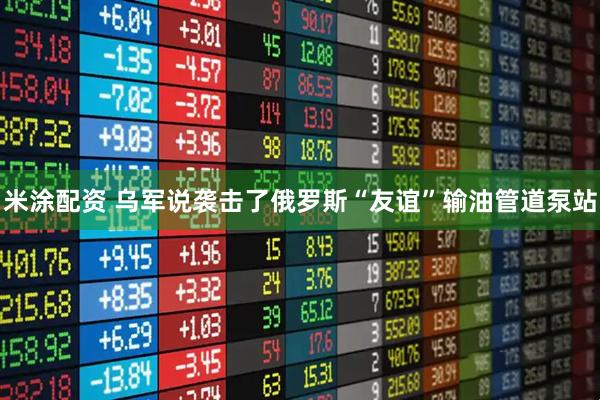 米涂配资 乌军说袭击了俄罗斯“友谊”输油管道泵站
