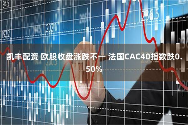 凯丰配资 欧股收盘涨跌不一 法国CAC40指数跌0.50%
