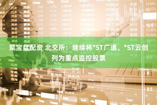 聚宝盆配资 北交所：继续将*ST广道、*ST云创列为重点监控股票