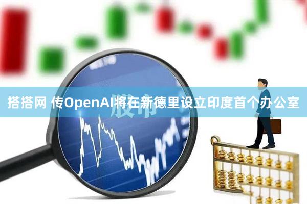 搭搭网 传OpenAI将在新德里设立印度首个办公室