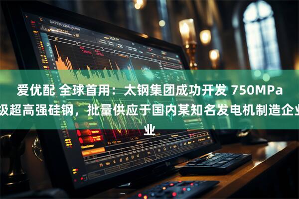 爱优配 全球首用：太钢集团成功开发 750MPa 级超高强硅钢，批量供应于国内某知名发电机制造企业