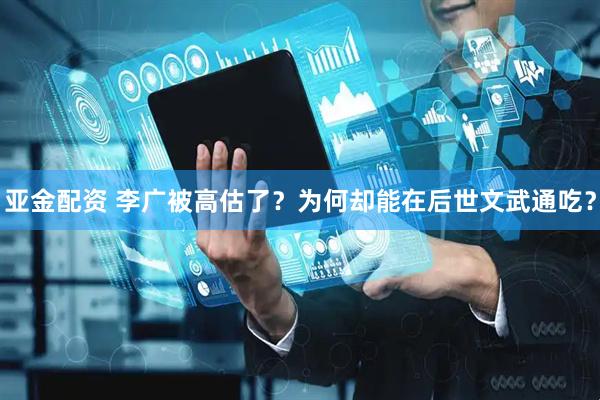 亚金配资 李广被高估了？为何却能在后世文武通吃？