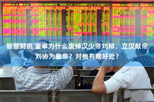 智慧财讯 董卓为什么废掉汉少帝刘辩，立汉献帝刘协为皇帝？对他有啥好处？