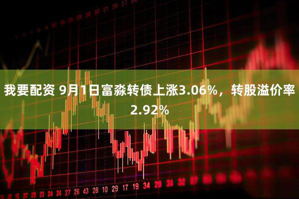 我要配资 9月1日富淼转债上涨3.06%，转股溢价率2.92%