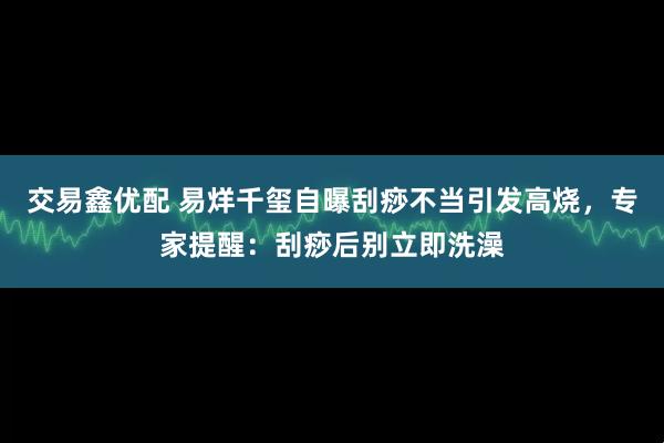 交易鑫优配 易烊千玺自曝刮痧不当引发高烧，专家提醒：刮痧后别立即洗澡