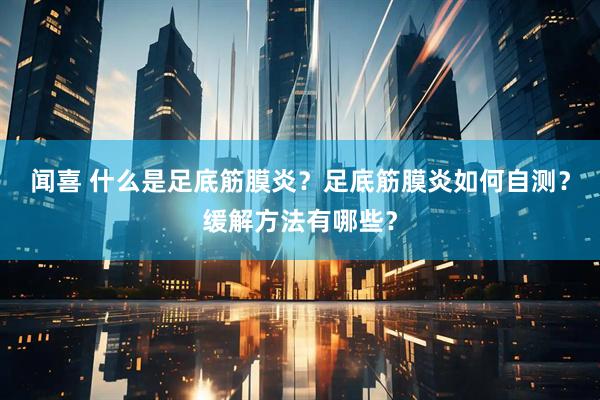 闻喜 什么是足底筋膜炎？足底筋膜炎如何自测？缓解方法有哪些？