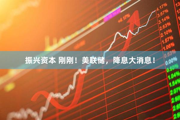 振兴资本 刚刚！美联储，降息大消息！