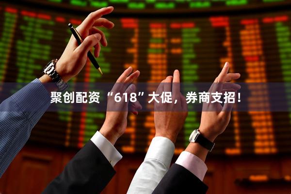 聚创配资 “618”大促，券商支招！