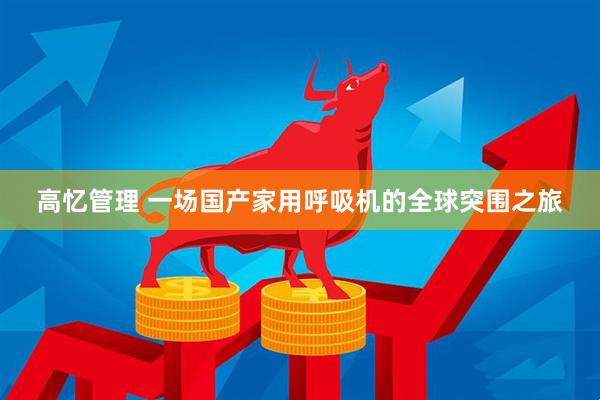 高忆管理 一场国产家用呼吸机的全球突围之旅