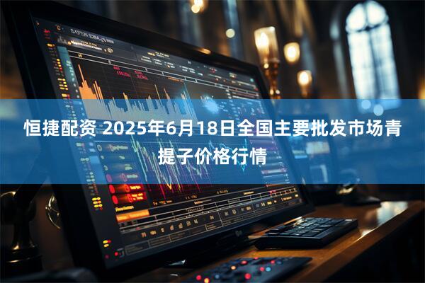 恒捷配资 2025年6月18日全国主要批发市场青提子价格行情
