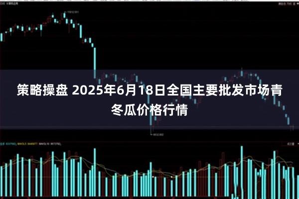 策略操盘 2025年6月18日全国主要批发市场青冬瓜价格行情
