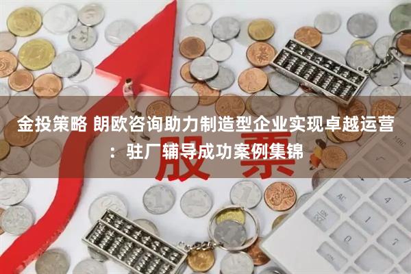 金投策略 朗欧咨询助力制造型企业实现卓越运营：驻厂辅导成功案例集锦