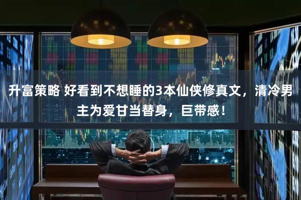 升富策略 好看到不想睡的3本仙侠修真文，清冷男主为爱甘当替身，巨带感！