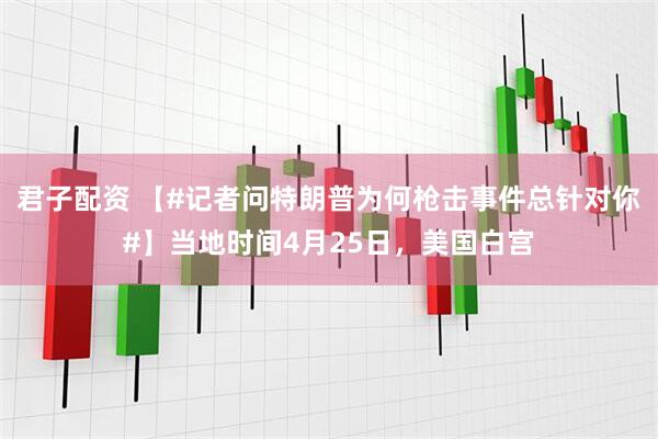 君子配资 【#记者问特朗普为何枪击事件总针对你#】当地时间4月25日，美国白宫