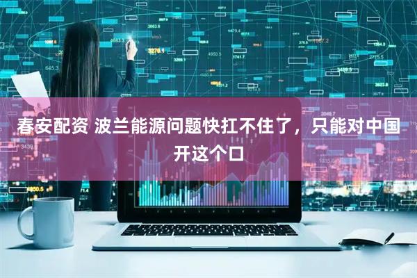 春安配资 波兰能源问题快扛不住了，只能对中国开这个口